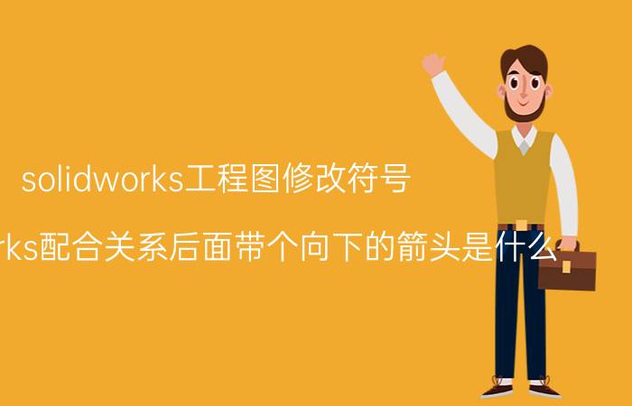 solidworks工程图修改符号 solidworks配合关系后面带个向下的箭头是什么？